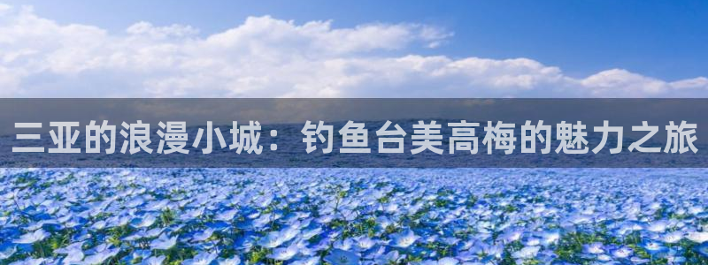 天天走势app下载官网最新版本：三亚的浪漫小城：钓鱼台美高梅的魅力之旅