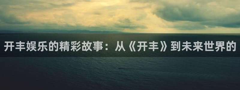 天天购彩：开丰娱乐的精彩故事：从《开丰》到未来世界的