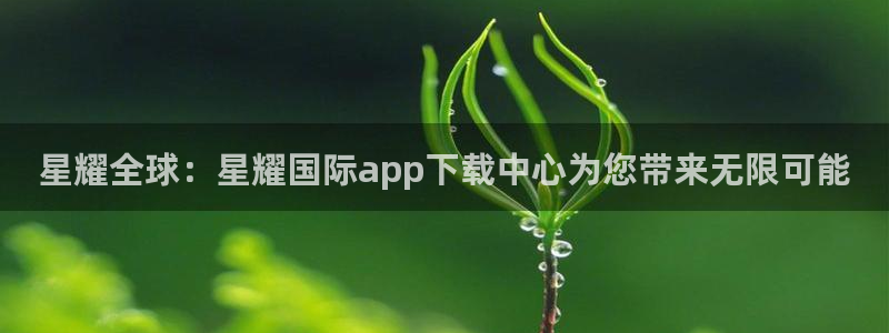天天中彩app最新版：星耀全球：星耀国际app下载中心为您带来无限可能