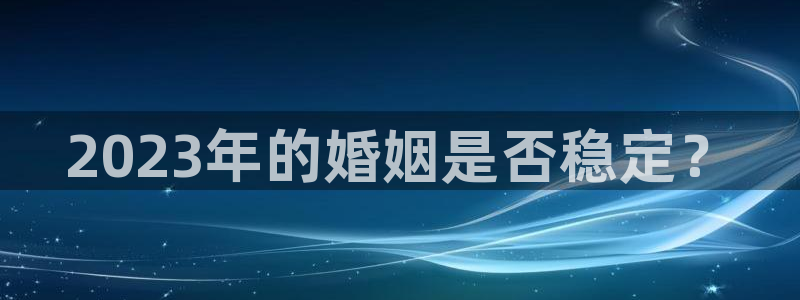 天天富app下载：2023年的婚姻是否稳定？