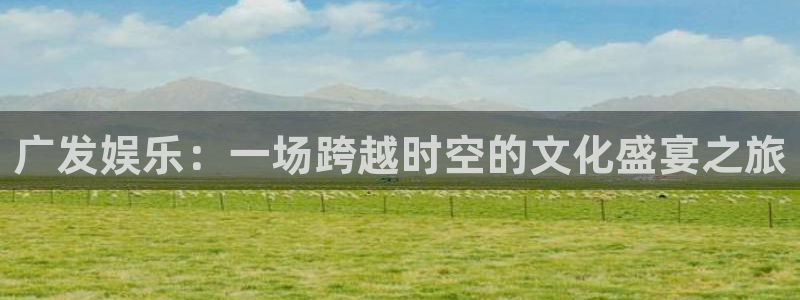 天天彩官网入口：广发娱乐：一场跨越时空的文化盛宴之旅