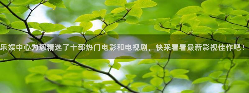 天天welcome大厅购彩：乐娱中心为您精选了十部热门电影和电视剧，快来看看最新影视佳作吧！