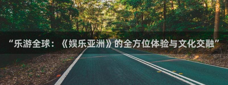 天天中彩app最新版：“乐游全球：《娱乐亚洲》的全方位体验与文化交融”