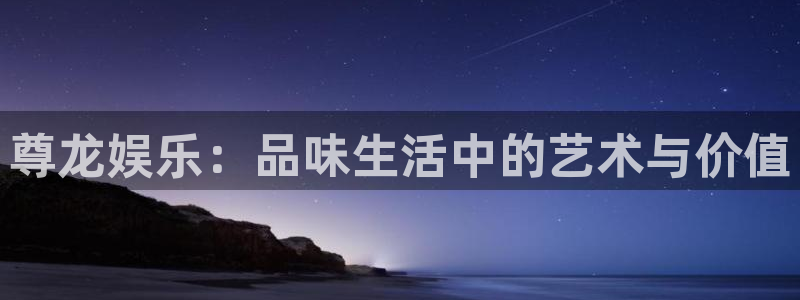天天日app下载：尊龙娱乐：品味生活中的艺术与价值