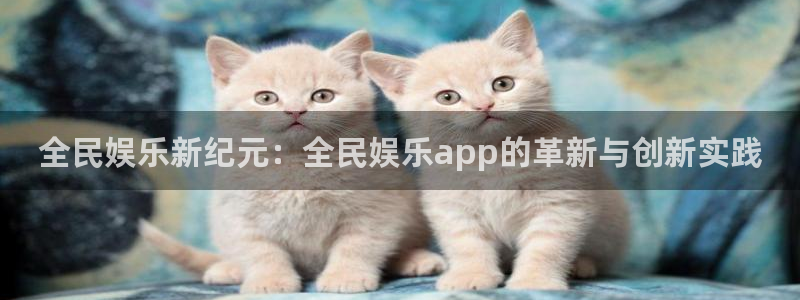 天天购彩welcome：全民娱乐新纪元：全民娱乐app的革新与创新实践