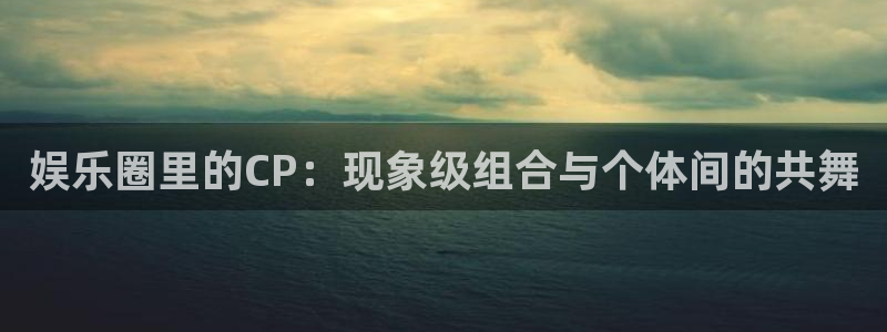 天天购物app下载：娱乐圈里的CP：现象级组合与个体间的共舞