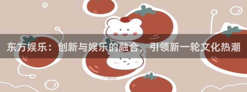 天天app下载：东方娱乐：创新与娱乐的融合，引领新一轮文化热潮