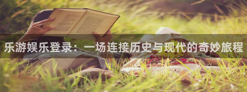 天天彩报1：乐游娱乐登录：一场连接历史与现代的奇妙旅程